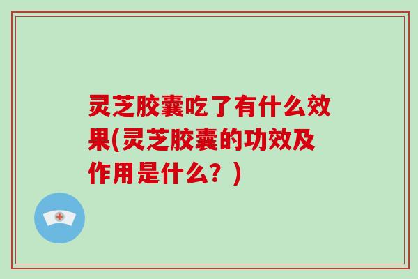 灵芝胶囊吃了有什么效果(灵芝胶囊的功效及作用是什么？)