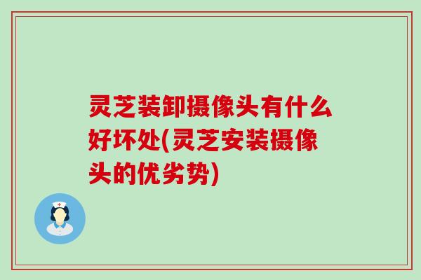 灵芝装卸摄像头有什么好坏处(灵芝安装摄像头的优劣势)