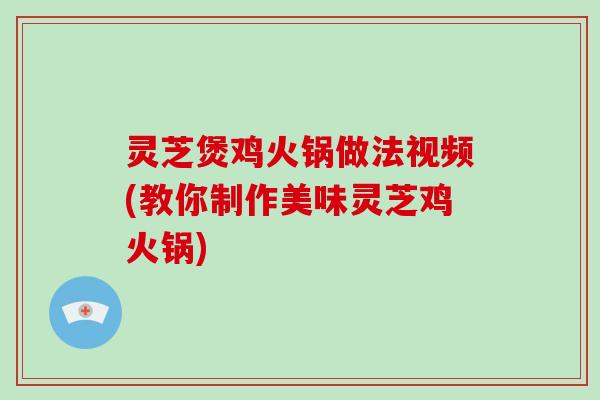 灵芝煲鸡火锅做法视频(教你制作美味灵芝鸡火锅)