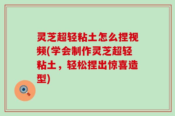 灵芝超轻粘土怎么捏视频(学会制作灵芝超轻粘土，轻松捏出惊喜造型)