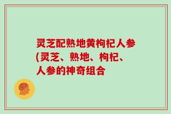 灵芝配熟地黄枸杞人参(灵芝、熟地、枸杞、人参的神奇组合