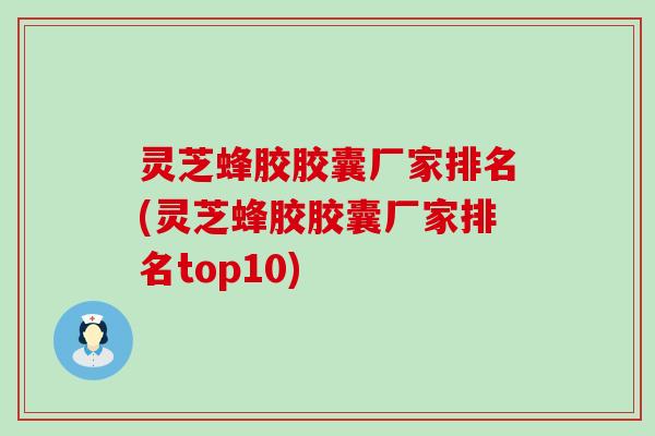 灵芝蜂胶胶囊厂家排名(灵芝蜂胶胶囊厂家排名top10)