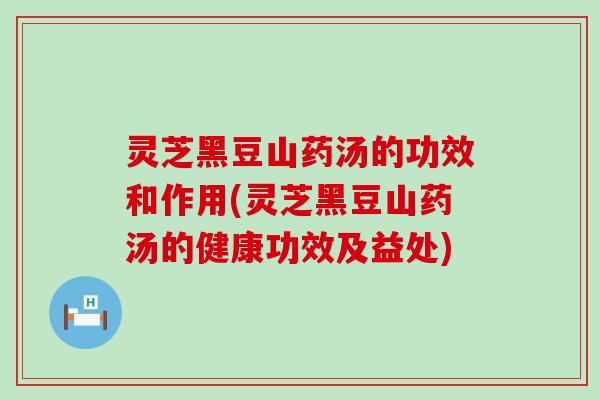 灵芝黑豆山药汤的功效和作用(灵芝黑豆山药汤的健康功效及益处)