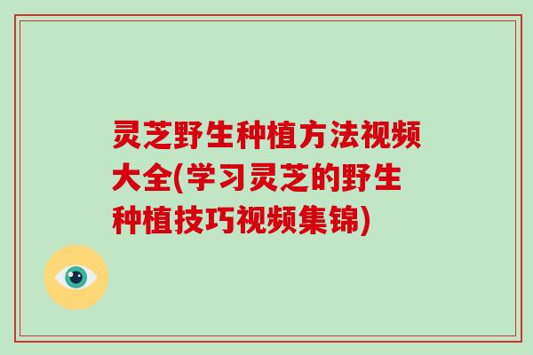 灵芝野生种植方法视频大全(学习灵芝的野生种植技巧视频集锦)