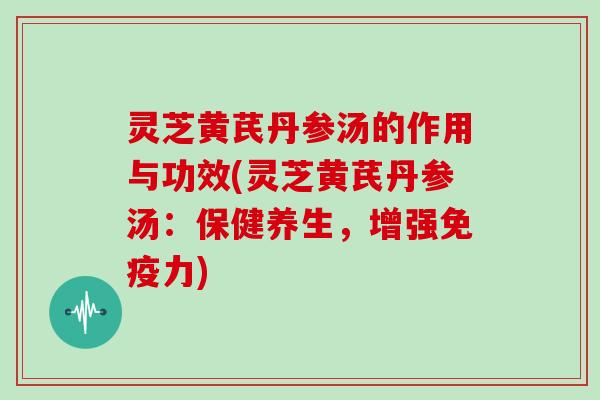 灵芝黄芪丹参汤的作用与功效(灵芝黄芪丹参汤：保健养生，增强免疫力)