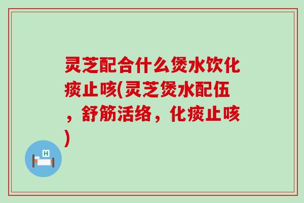 灵芝配合什么煲水饮化痰止咳(灵芝煲水配伍，舒筋活络，化痰止咳)