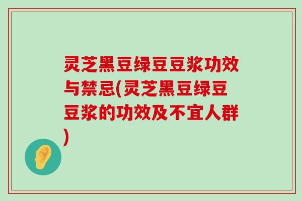 灵芝黑豆绿豆豆浆功效与禁忌(灵芝黑豆绿豆豆浆的功效及不宜人群)