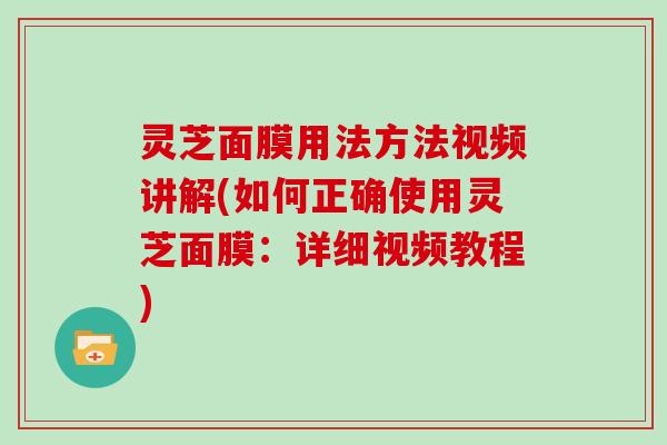 灵芝面膜用法方法视频讲解(如何正确使用灵芝面膜：详细视频教程)