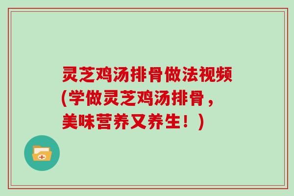 灵芝鸡汤排骨做法视频(学做灵芝鸡汤排骨，美味营养又养生！)