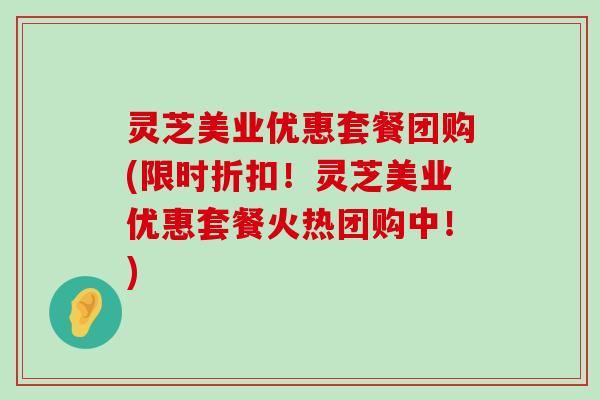 灵芝美业优惠套餐团购(限时折扣！灵芝美业优惠套餐火热团购中！)