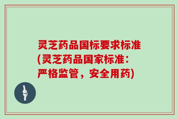 灵芝药品国标要求标准(灵芝药品国家标准：严格监管，安全用药)