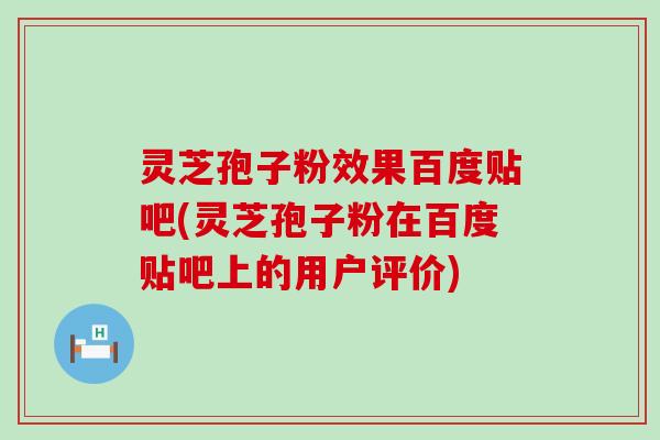 灵芝孢子粉效果百度贴吧(灵芝孢子粉在百度贴吧上的用户评价)