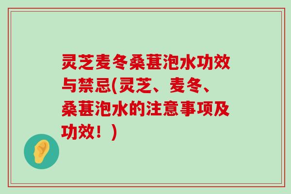 灵芝麦冬桑葚泡水功效与禁忌(灵芝、麦冬、桑葚泡水的注意事项及功效！)