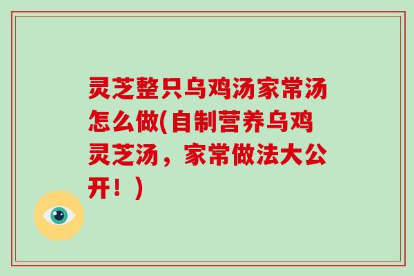 灵芝整只乌鸡汤家常汤怎么做(自制营养乌鸡灵芝汤，家常做法大公开！)