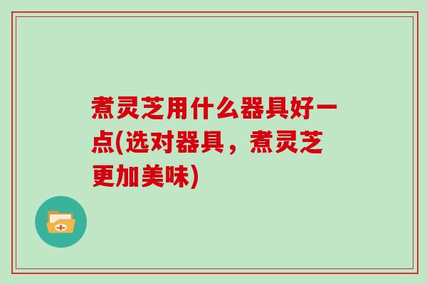 煮灵芝用什么器具好一点(选对器具，煮灵芝更加美味)