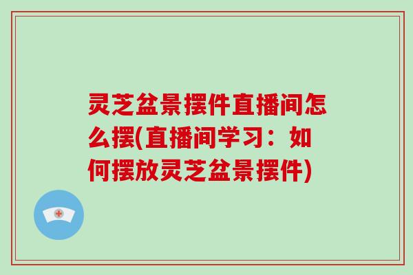 灵芝盆景摆件直播间怎么摆(直播间学习：如何摆放灵芝盆景摆件)