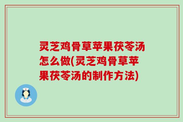 灵芝鸡骨草苹果茯苓汤怎么做(灵芝鸡骨草苹果茯苓汤的制作方法)