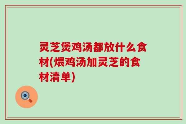 灵芝煲鸡汤都放什么食材(煨鸡汤加灵芝的食材清单)