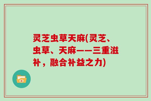 灵芝虫草天麻(灵芝、虫草、天麻——三重滋补，融合补益之力)