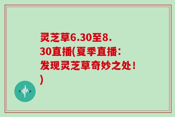 灵芝草6.30至8.30直播(夏季直播：发现灵芝草奇妙之处！)