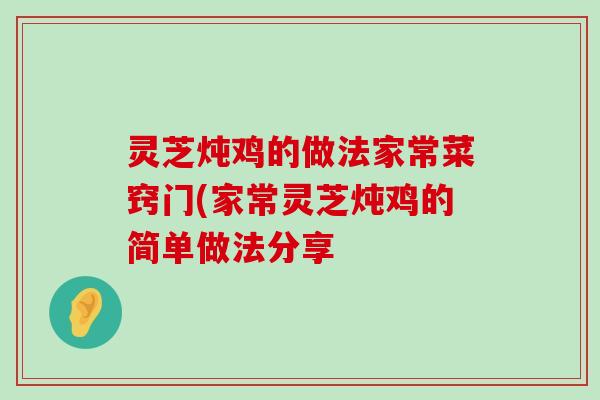 灵芝炖鸡的做法家常菜窍门(家常灵芝炖鸡的简单做法分享