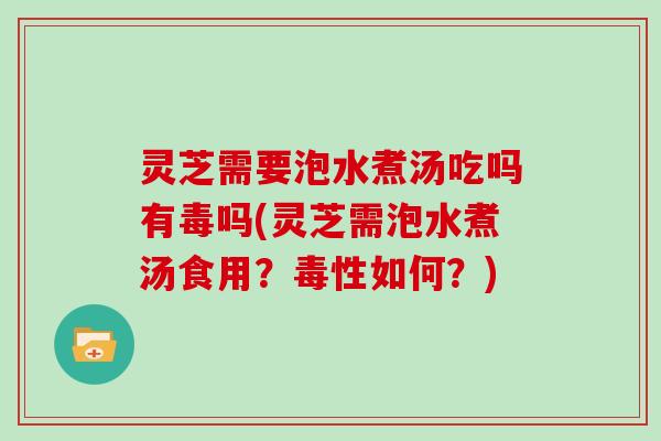 灵芝需要泡水煮汤吃吗有毒吗(灵芝需泡水煮汤食用？毒性如何？)