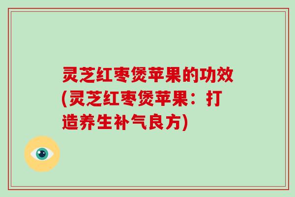 灵芝红枣煲苹果的功效(灵芝红枣煲苹果：打造养生良方)