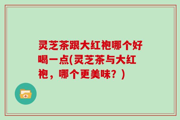 灵芝茶跟大红袍哪个好喝一点(灵芝茶与大红袍，哪个更美味？)