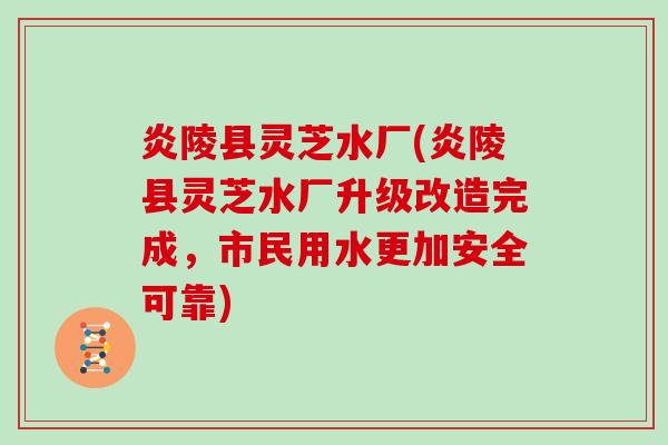 炎陵县灵芝水厂(炎陵县灵芝水厂升级改造完成，市民用水更加安全可靠)