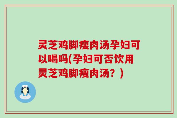 灵芝鸡脚瘦肉汤孕妇可以喝吗(孕妇可否饮用灵芝鸡脚瘦肉汤？)