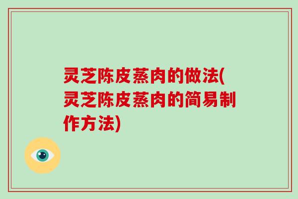 灵芝陈皮蒸肉的做法(灵芝陈皮蒸肉的简易制作方法)