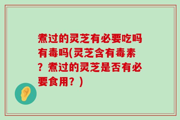 煮过的灵芝有必要吃吗有毒吗(灵芝含有毒素？煮过的灵芝是否有必要食用？)