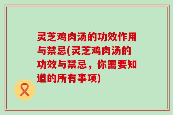 灵芝鸡肉汤的功效作用与禁忌(灵芝鸡肉汤的功效与禁忌，你需要知道的所有事项)