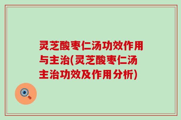 灵芝酸枣仁汤功效作用与主(灵芝酸枣仁汤主功效及作用分析)