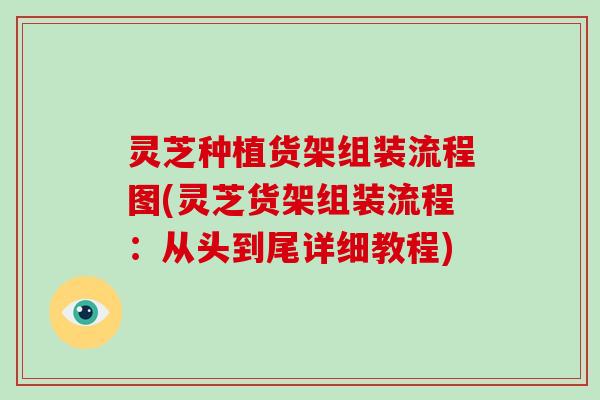 灵芝种植货架组装流程图(灵芝货架组装流程：从头到尾详细教程)