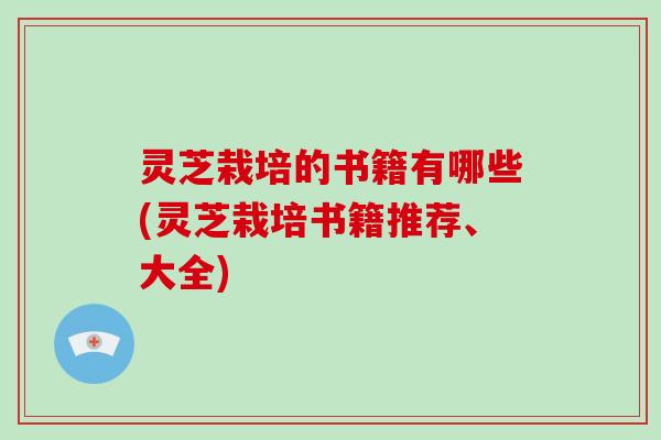 灵芝栽培的书籍有哪些(灵芝栽培书籍推荐、大全)