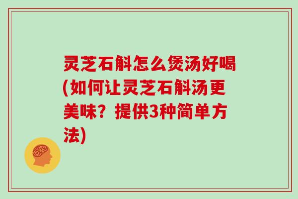 灵芝石斛怎么煲汤好喝(如何让灵芝石斛汤更美味？提供3种简单方法)