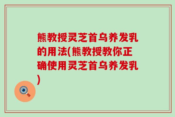 熊教授灵芝首乌养发乳的用法(熊教授教你正确使用灵芝首乌养发乳)