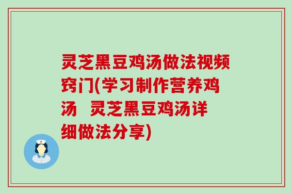 灵芝黑豆鸡汤做法视频窍门(学习制作营养鸡汤  灵芝黑豆鸡汤详细做法分享)