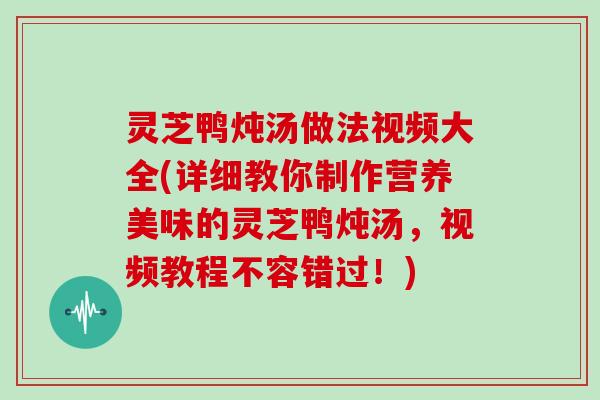 灵芝鸭炖汤做法视频大全(详细教你制作营养美味的灵芝鸭炖汤，视频教程不容错过！)