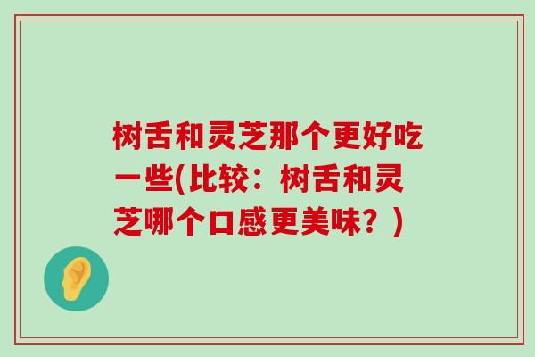 树舌和灵芝那个更好吃一些(比较：树舌和灵芝哪个口感更美味？)