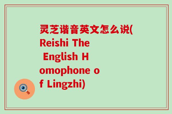 灵芝谐音英文怎么说(Reishi The English Homophone of Lingzhi)