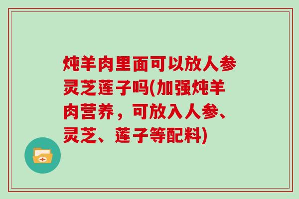 炖羊肉里面可以放人参灵芝莲子吗(加强炖羊肉营养，可放入人参、灵芝、莲子等配料)