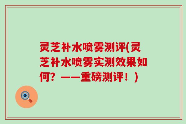 灵芝补水喷雾测评(灵芝补水喷雾实测效果如何？——重磅测评！)