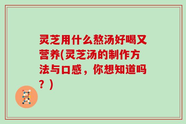 灵芝用什么熬汤好喝又营养(灵芝汤的制作方法与口感，你想知道吗？)