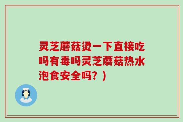 灵芝蘑菇烫一下直接吃吗有毒吗灵芝蘑菇热水泡食安全吗？)