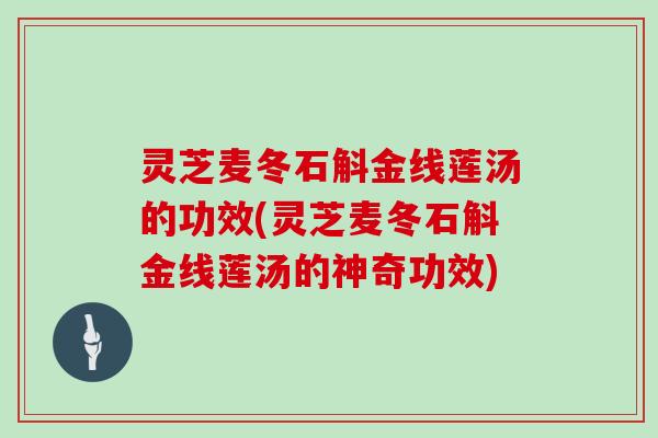 灵芝麦冬石斛金线莲汤的功效(灵芝麦冬石斛金线莲汤的神奇功效)