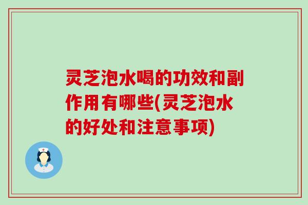 灵芝泡水喝的功效和副作用有哪些(灵芝泡水的好处和注意事项)