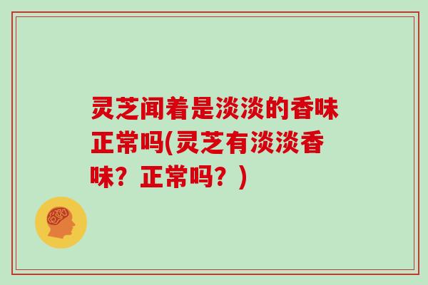 灵芝闻着是淡淡的香味正常吗(灵芝有淡淡香味？正常吗？)