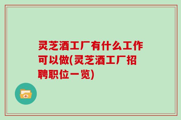 灵芝酒工厂有什么工作可以做(灵芝酒工厂招聘职位一览)